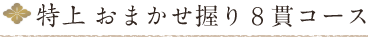 	
特上　おまかせ握り8貫コース